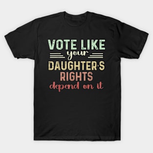 Vote Like Your daughter's Rights Depend on It Feminist T-Shirt